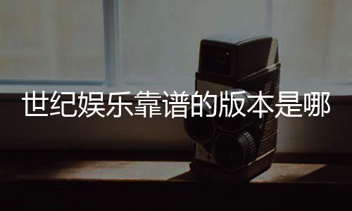 世纪娱乐靠谱的版本是哪一个?资深玩家实测推荐这三款