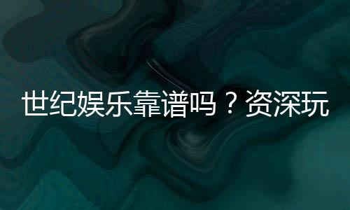 世纪娱乐靠谱吗?资深玩家亲测平台安全性与体验分享