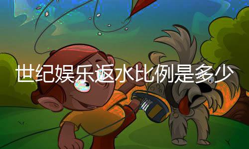 世纪娱乐返水比例是多少?详解VIP会员返水政策与优惠