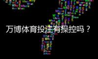 万博体育投注有操控吗？真相揭秘、证据辨别与玩家防骗攻略