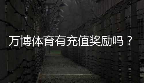 万博体育有充值奖励吗?最新充值优惠、领取规则与常见问题详解