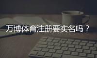万博体育注册要实名吗？一文看懂实名验证流程与注意事项