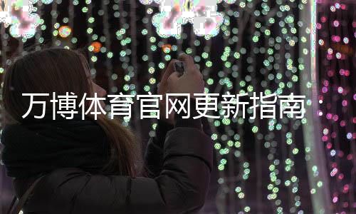 万博体育官网更新指南:新版功能详解、下载安装与常见问题一站式攻略