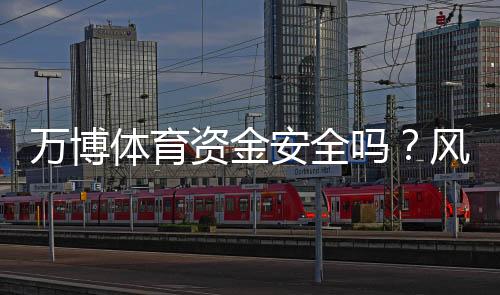 万博体育资金安全吗?风控、资金托管与提现流程全解析
