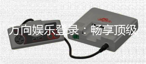 万向娱乐登录:畅享顶级棋牌电游的尊贵体验