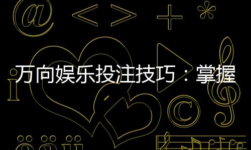万向娱乐投注技巧:掌握这5个实战策略提升胜率