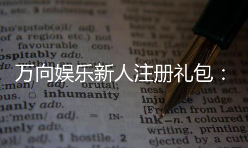 万向娱乐新人注册礼包:首存即送豪礼助你畅玩棋牌电游!