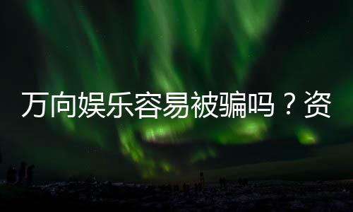 万向娱乐容易被骗吗?资深玩家揭秘防骗技巧与平台安全性