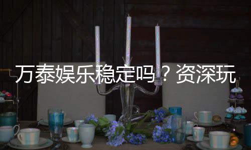 万泰娱乐稳定吗?资深玩家实测解析平台可靠性与体验