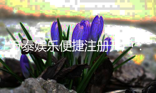 万泰娱乐便捷注册开户：三步轻松完成开户畅享棋牌电游乐趣