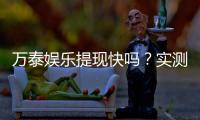 万泰娱乐提现快吗？实测到账速度与玩家体验分享
