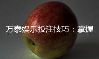 万泰娱乐投注技巧：掌握这5个实战策略轻松提升胜率