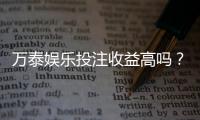万泰娱乐投注收益高吗？资深玩家揭秘真实盈利情况