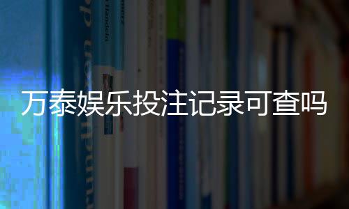 万泰娱乐投注记录可查吗?一文详解查询方法与注意事项