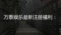 万泰娱乐最新注册福利：新会员专享豪礼与高额返水活动