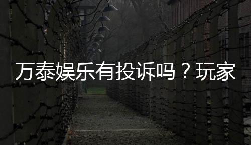 万泰娱乐有投诉吗?玩家真实反馈与投诉处理解析