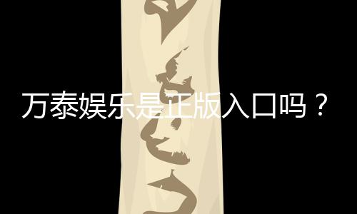 万泰娱乐是正版入口吗?揭秘平台资质与安全玩法指南