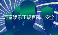 万泰娱乐正规官网：安全可靠的在线娱乐平台首选
