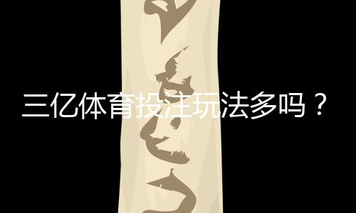 三亿体育投注玩法多吗?全面解析可投注项目与新手投注指南