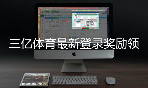三亿体育最新登录奖励领取攻略:详细规则、步骤与注意事项