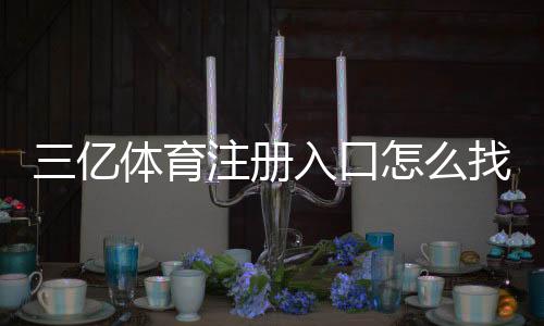 三亿体育注册入口怎么找?官方注册步骤、验证流程与安全注意事项