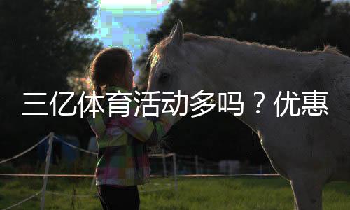 三亿体育活动多吗?优惠、赛事与福利一文看懂