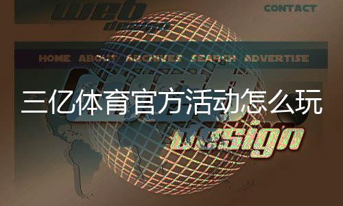 三亿体育官方活动怎么玩?最新优惠、参与规则与注意事项全面解析