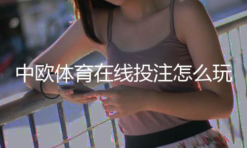 中欧体育在线投注怎么玩?新手必看规则、玩法与安全攻略