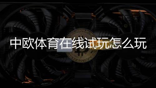 中欧体育在线试玩怎么玩?新手注册、试玩流程与实战技巧详解