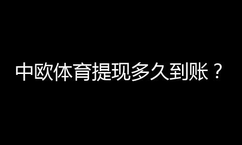 中欧体育提现多久到账?到账时间、影响因素与常见问题解答