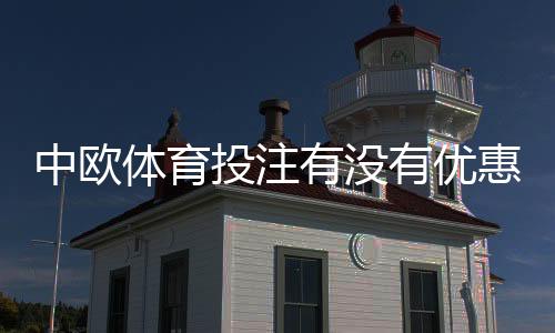 中欧体育投注有没有优惠?最新优惠活动、领取攻略与注意事项详解