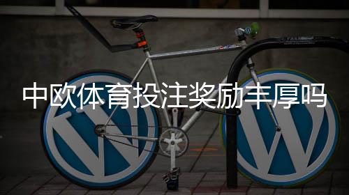 中欧体育投注奖励丰厚吗?优惠类型、领取规则与真实回报详解