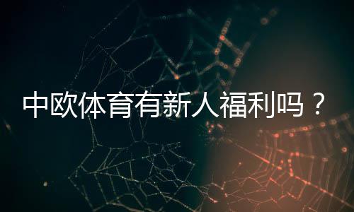 中欧体育有新人福利吗?注册优惠、领取条件与防坑攻略详解