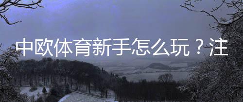 中欧体育新手怎么玩?注册、充值、玩法与投注技巧全攻略