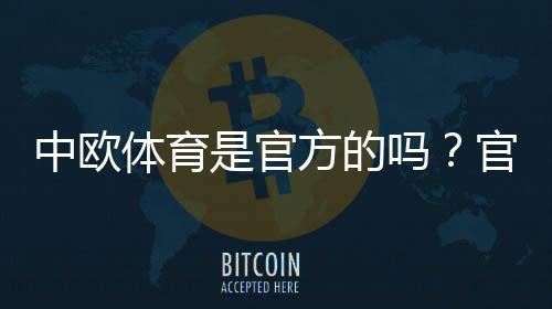 中欧体育是官方的吗?官方资质、合法性与如何判断真伪全面解析