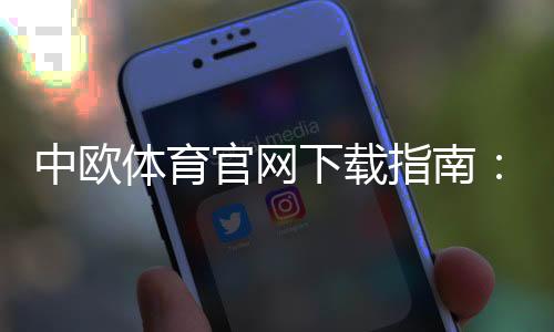 中欧体育官网下载指南:官方安卓版与苹果版安装注册教程