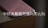 中欧体育首充福利怎么玩？新手领取步骤、优惠规则与实用攻略