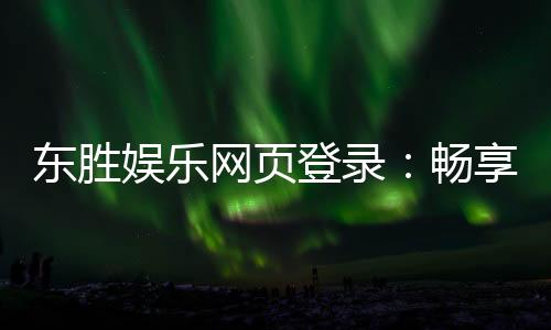 东胜娱乐网页登录：畅享顶级棋牌与电子游艺的登录指南