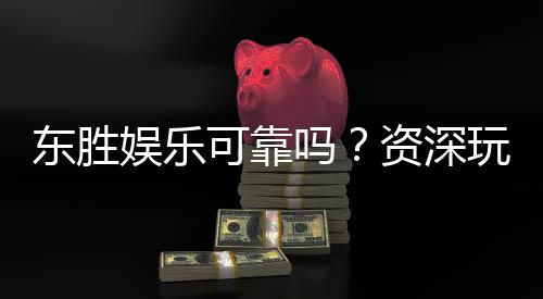 东胜娱乐可靠吗?资深玩家揭秘其真实性与体验