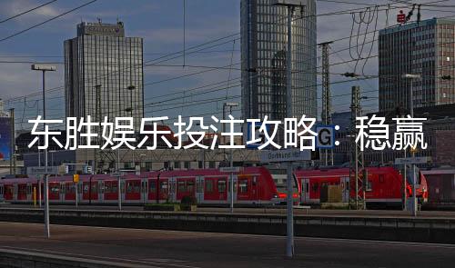 东胜娱乐投注攻略:稳赢技巧与实战经验分享