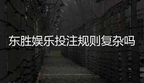 东胜娱乐投注规则复杂吗?新手玩家必看的简明解析指南