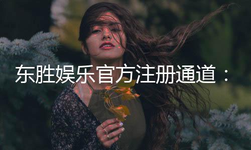 东胜娱乐官方注册通道:轻松开启您的豪华游戏之旅
