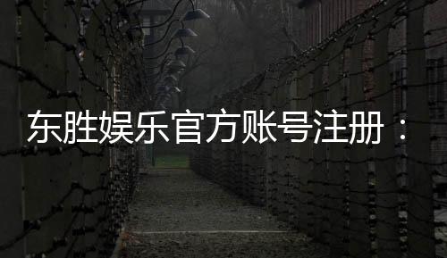 东胜娱乐官方账号注册:新手必看的快速注册指南与福利解析
