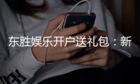 东胜娱乐开户送礼包：新会员专享豪礼首存即送大礼包