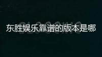 东胜娱乐靠谱的版本是哪一个？资深玩家实测推荐这版