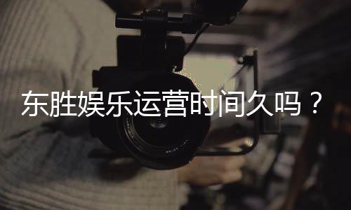东胜娱乐运营时间久吗?资深玩家解析平台历史与稳定性