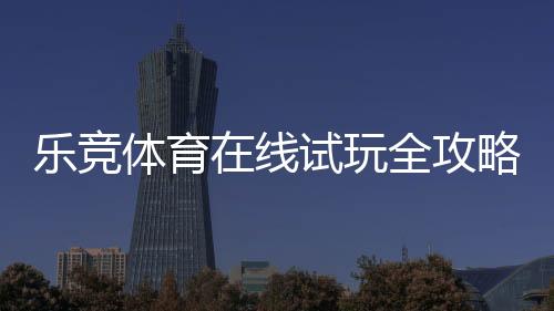 乐竞体育在线试玩全攻略:新手注册、免费体验与安全注意事项