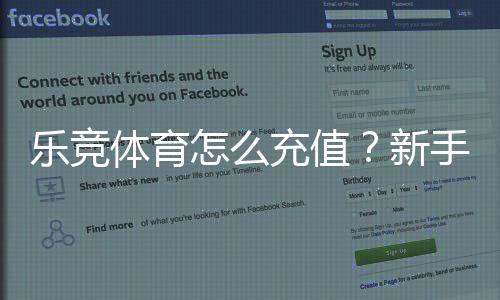 乐竞体育怎么充值？新手充值步骤、支付方式与安全注意事项详解