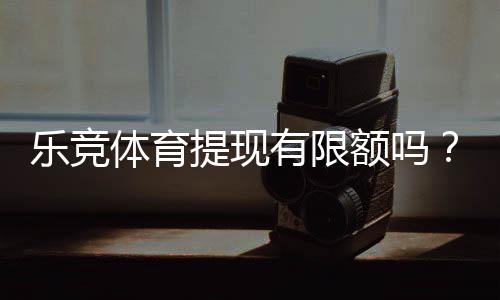 乐竞体育提现有限额吗?提现额度、手续费与常见限制一文看懂