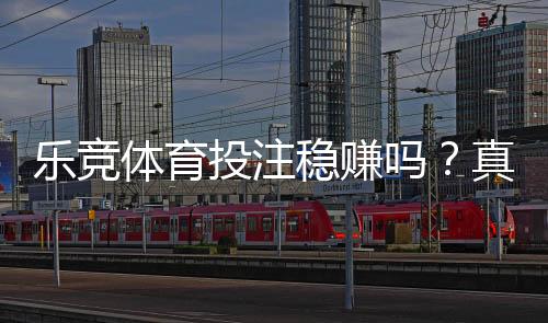 乐竞体育投注稳赚吗?真相揭秘、风险分析与防坑指南